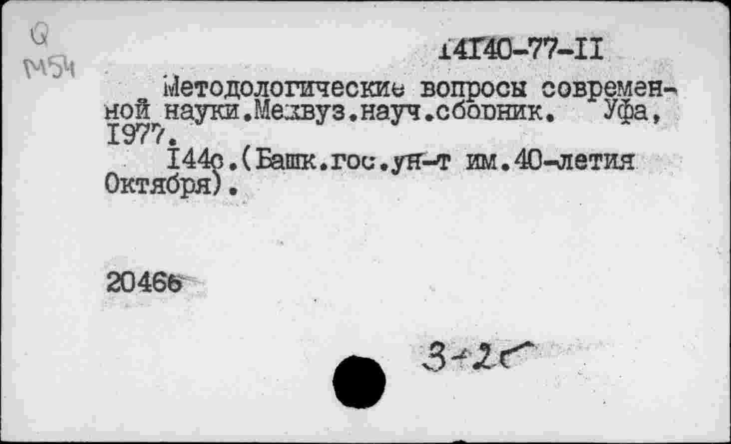 ﻿14Г40-77-П
Методологические вопросы современ нойгнауки.Медвуз.науч.сбосник.	Уфа,
144о.( Баппе, гос.ун-т им. 40-летия Октября).
20466